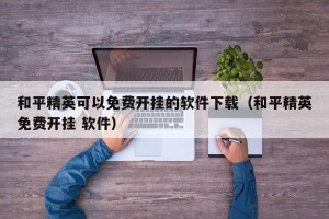 和平精英可以免费开挂的软件下载（和平精英免费开挂 软件）